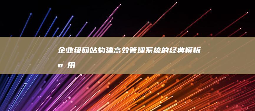 企业级网站构建：高效管理系统的经典模板应用