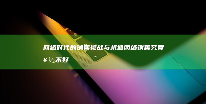 网络时代的销售挑战与机遇：网络销售究竟好不好做？