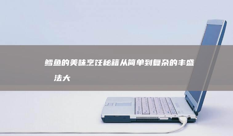 鳕鱼的美味烹饪秘籍：从简单到复杂的丰盛做法大全