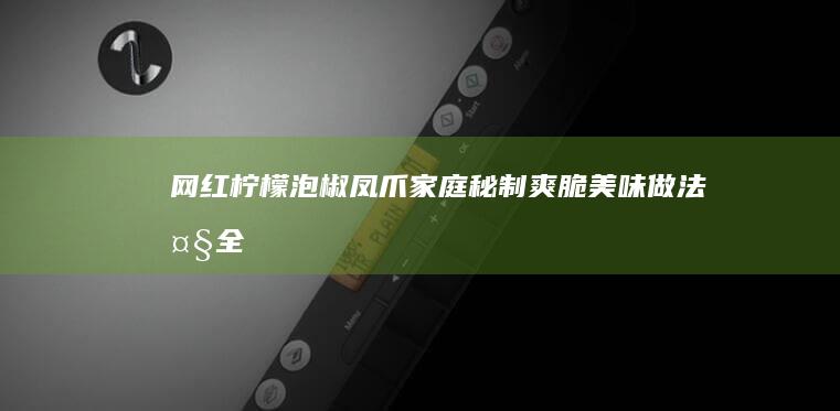 网红柠檬泡椒凤爪：家庭秘制爽脆美味做法大全